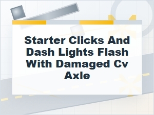 Starter Clicks and Dash Lights Flash with a Bad Cv Axle